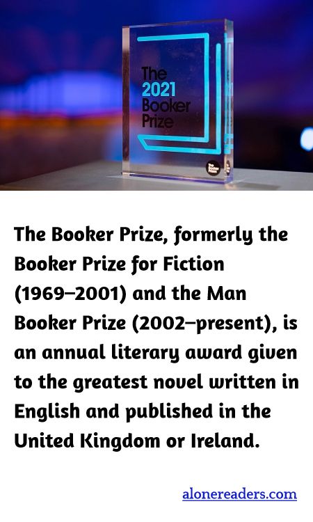 The Booker Prize, formerly the Booker Prize for Fiction (1969–2001) and the Man Booker Prize (2002–present), is an annual literary award given to the greatest novel written in English and published in the United Kingdom or Ireland.