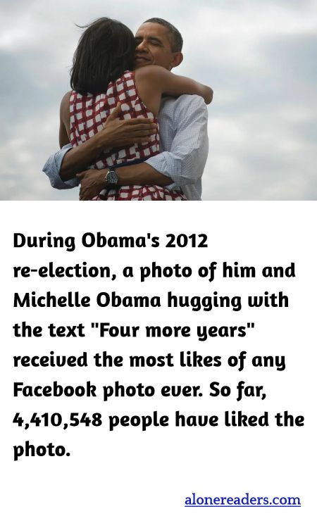 During Obama's 2012 re-election, a photo of him and Michelle Obama hugging with the text "Four more years" received the most likes of any Facebook photo ever. So far, 4,410,548 people have liked the photo.