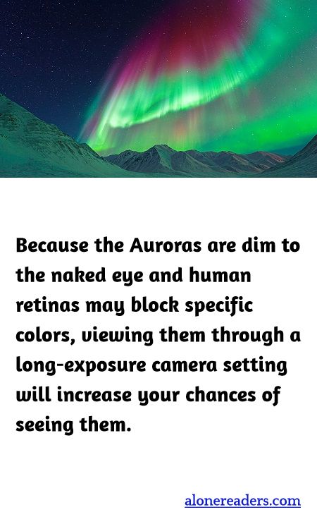 Because the Auroras are dim to the naked eye and human retinas may block specific colors, viewing them through a long-exposure camera setting will increase your chances of seeing them.