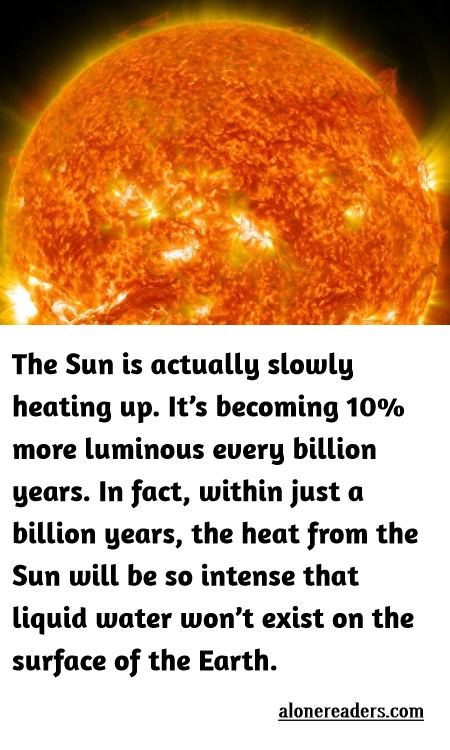 <p>The Sun is actually slowly heating up. It&rsquo;s becoming 10% more luminous every billion years. In fact, within just a billion years, the heat from the Sun will be so intense that liquid water won&rsquo;t exist on the surface of the Earth.</p>
