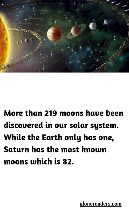 <p>More than 219 moons have been discovered in our solar system. While the Earth only has one, Saturn has the most known moons which is 82.</p>
