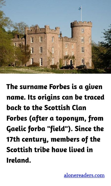 The surname Forbes is a given name. Its origins can be traced back to the Scottish Clan Forbes (after a toponym, from Gaelic forba "field"). Since the 17th century, members of the Scottish tribe have lived in Ireland.