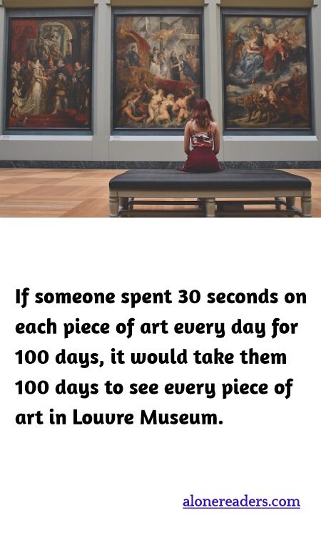 If someone spent 30 seconds on each piece of art every day for 100 days, it would take them 100 days to see every piece of art in Louvre Museum.