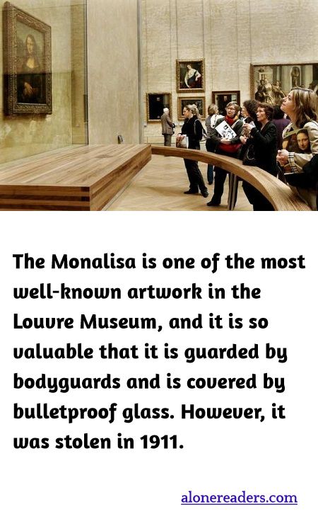 The Monalisa is one of the most well-known artwork in the Louvre Museum, and it is so valuable that it is guarded by bodyguards and is covered by bulletproof glass. However, it was stolen in 1911.