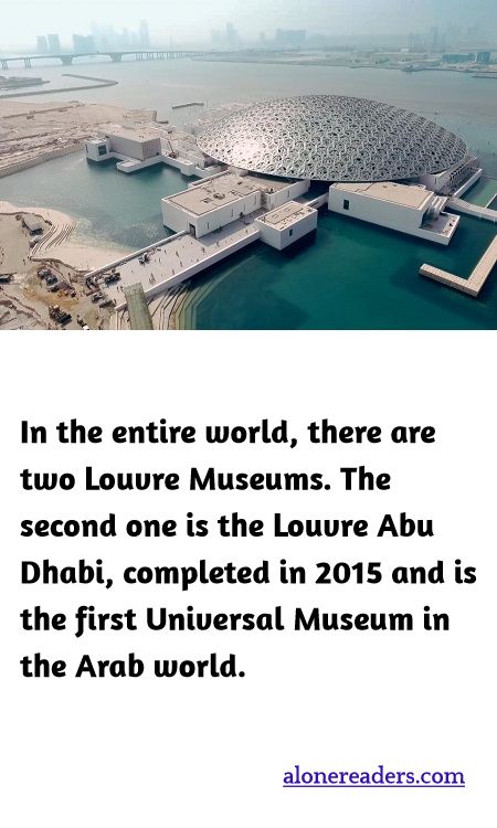 In the entire world, there are two Louvre Museums. The second one is the Louvre Abu Dhabi, completed in 2015 and is the first Universal Museum in the Arab world.