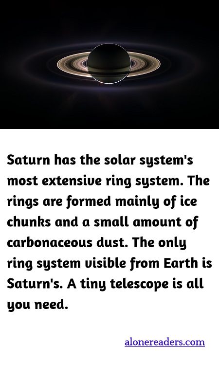 Saturn has the solar system's most extensive ring system. The rings are formed mainly of ice chunks and a small amount of carbonaceous dust. The only ring system visible from Earth is Saturn's. A tiny telescope is all you need.