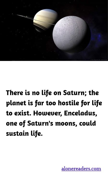 There is no life on Saturn; the planet is far too hostile for life to exist. However, Enceladus, one of Saturn's moons, could sustain life.