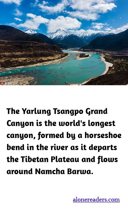 The Yarlung Tsangpo Grand Canyon is the world's longest canyon, formed by a horseshoe bend in the river as it departs the Tibetan Plateau and flows around Namcha Barwa.