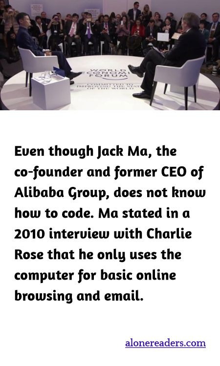 Even though Jack Ma, the co-founder and former CEO of Alibaba Group, does not know how to code. Ma stated in a 2010 interview with Charlie Rose that he only uses the computer for basic online browsing and email.