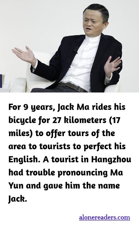 For 9 years, Jack Ma rides his bicycle for 27 kilometers (17 miles) to offer tours of the area to tourists to perfect his English. A tourist in Hangzhou had trouble pronouncing Ma Yun and gave him the name Jack.