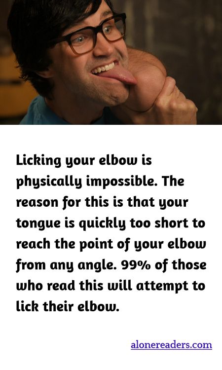 Licking your elbow is physically impossible. The reason for this is that your tongue is quickly too short to reach the point of your elbow from any angle. 99% of those who read this will attempt to lick their elbow.
