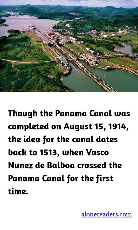 Though the Panama Canal was completed on August 15, 1914, the idea for the canal dates back to 1513, when Vasco Nunez de Balboa crossed the Panama Canal for the first time.