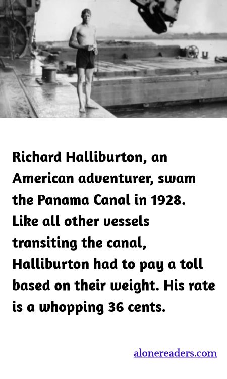 Richard Halliburton, an American adventurer, swam the Panama Canal in 1928. Like all other vessels transiting the canal, Halliburton had to pay a toll based on their weight. His rate is a whopping 36 cents.