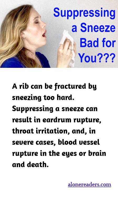 A rib can be fractured by sneezing too hard. Suppressing a sneeze can result in eardrum rupture, throat irritation, and, in severe cases, blood vessel rupture in the eyes or brain and death.