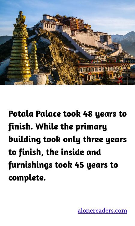 Potala Palace took 48 years to finish. While the primary building took only three years to finish, the inside and furnishings took 45 years to complete.