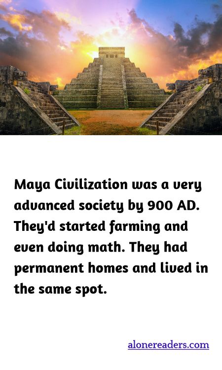 Maya Civilization was a very advanced society by 900 AD. They'd started farming and even doing math. They had permanent homes and lived in the same spot.