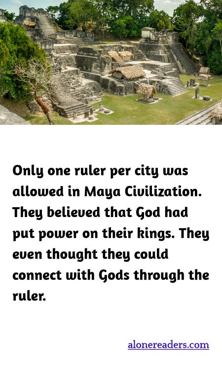 Only one ruler per city was allowed in Maya Civilization. They believed that God had put power on their kings. They even thought they could connect with Gods through the ruler.