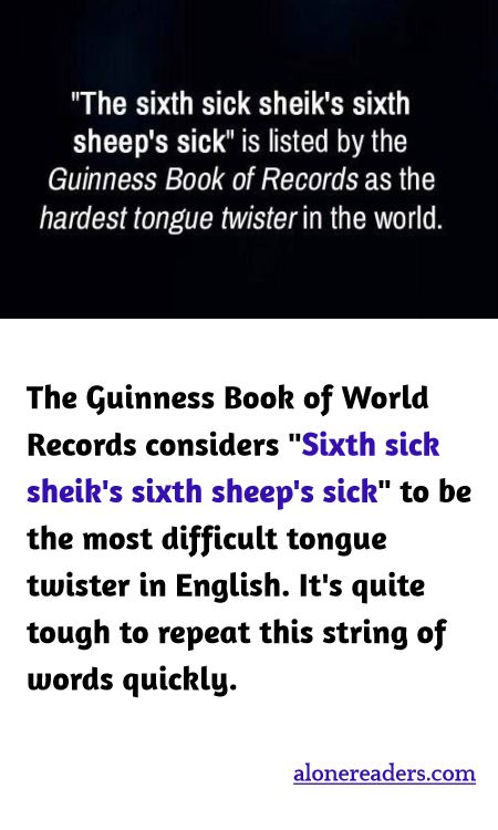 The Guinness Book of World Records considers "Sixth sick sheik's sixth sheep's sick" to be the most difficult tongue twister in English. It's quite tough to repeat this string of words quickly.