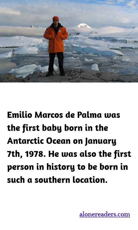 Emilio Marcos de Palma was the first baby born in the Antarctic Ocean on January 7th, 1978. He was also the first person in history to be born in such a southern location.