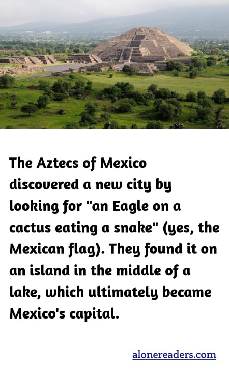 The Aztecs of Mexico discovered a new city by looking for "an Eagle on a cactus eating a snake" (yes, the Mexican flag). They found it on an island in the middle of a lake, which ultimately became Mexico's capital.