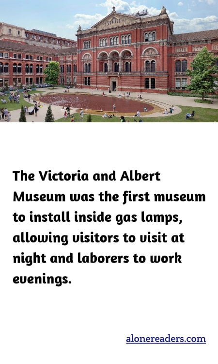 The Victoria and Albert Museum was the first museum to install inside gas lamps, allowing visitors to visit at night and laborers to work evenings.
