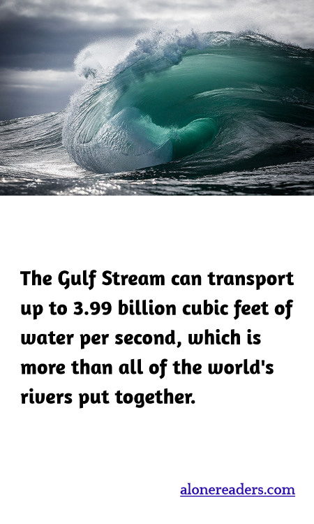 The Gulf Stream can transport up to 3.99 billion cubic feet of water per second, which is more than all of the world's rivers put together.