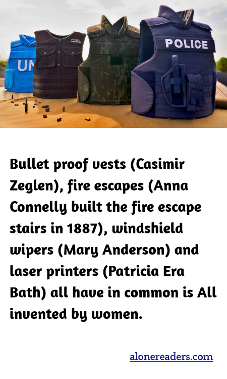 Bullet proof vests (Casimir Zeglen), fire escapes (Anna Connelly built the fire escape stairs in 1887), windshield wipers (Mary Anderson) and laser printers (Patricia Era Bath) all have in common is All invented by women.