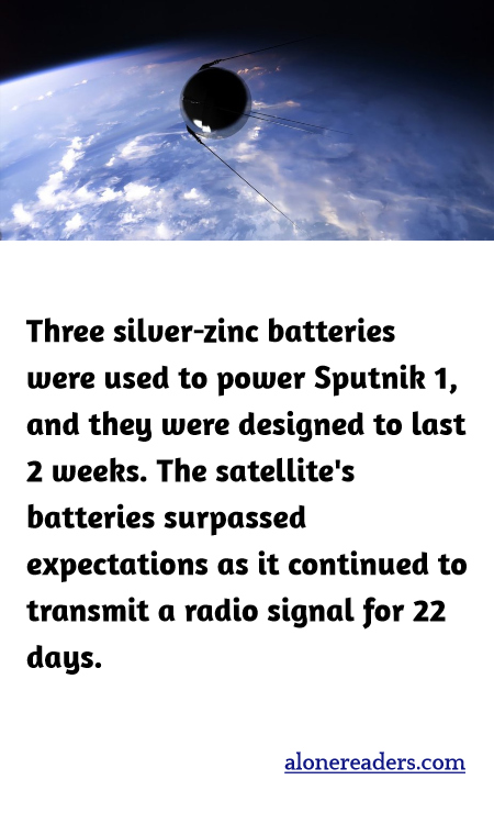 Three silver-zinc batteries were used to power Sputnik 1, and they were designed to last 2 weeks. The satellite's batteries surpassed expectations as it continued to transmit a radio signal for 22 days.