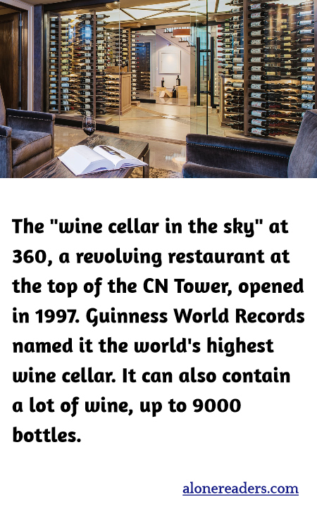 The "wine cellar in the sky" at 360, a revolving restaurant at the top of the CN Tower, opened in 1997. Guinness World Records named it the world's highest wine cellar. It can also contain a lot of wine, up to 9000 bottles.
