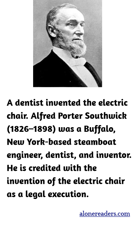 A dentist invented the electric chair. Alfred Porter Southwick (1826–1898) was a Buffalo, New York-based steamboat engineer, dentist, and inventor. He is credited with the invention of the electric chair as a legal execution.