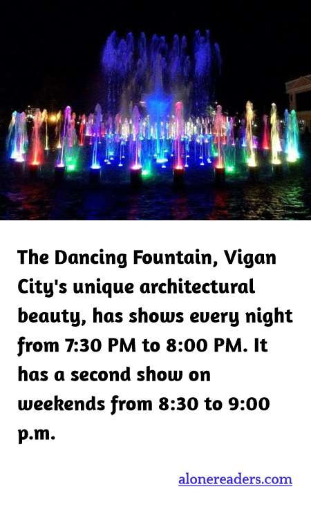 The Dancing Fountain, Vigan City's unique architectural beauty, has shows every night from 7:30 PM to 8:00 PM. It has a second show on weekends from 8:30 to 9:00 p.m.