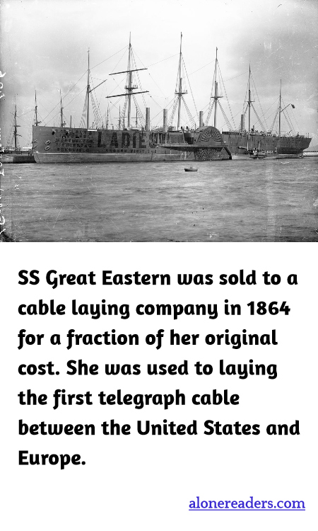 SS Great Eastern was sold to a cable laying company in 1864 for a fraction of her original cost. She was used to laying the first telegraph cable between the United States and Europe.