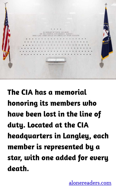 The CIA has a memorial honoring its members who have been lost in the line of duty. Located at the CIA headquarters in Langley, each member is represented by a star, with one added for every death.