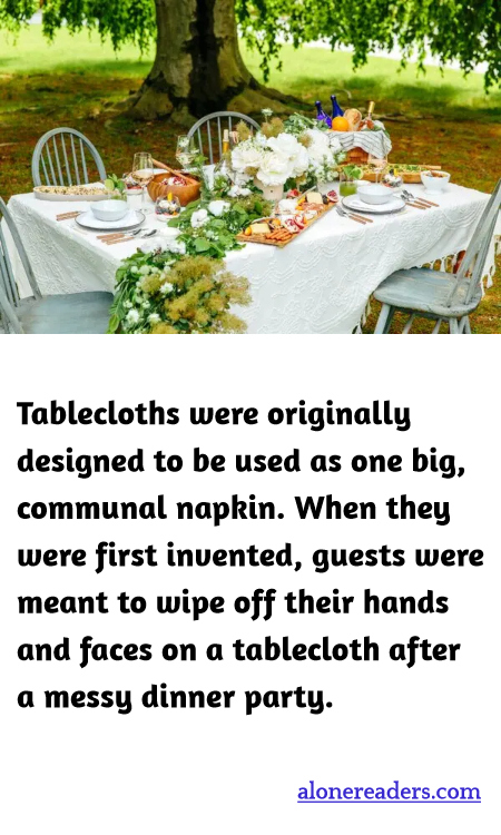 Tablecloths were originally designed to be used as one big, communal napkin. When they were first invented, guests were meant to wipe off their hands and faces on a tablecloth after a messy dinner party.