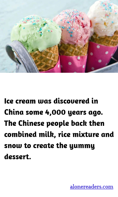Ice cream was discovered in China some 4,000 years ago. The Chinese people back then combined milk, rice mixture and snow to create the yummy dessert.