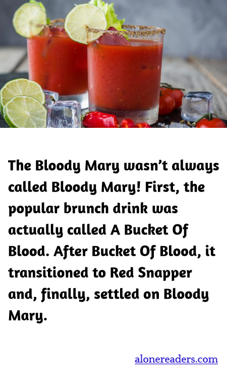 The Bloody Mary wasn’t always called Bloody Mary! First, the popular brunch drink was actually called A Bucket Of Blood. After Bucket Of Blood, it transitioned to Red Snapper and, finally, settled on Bloody Mary.
