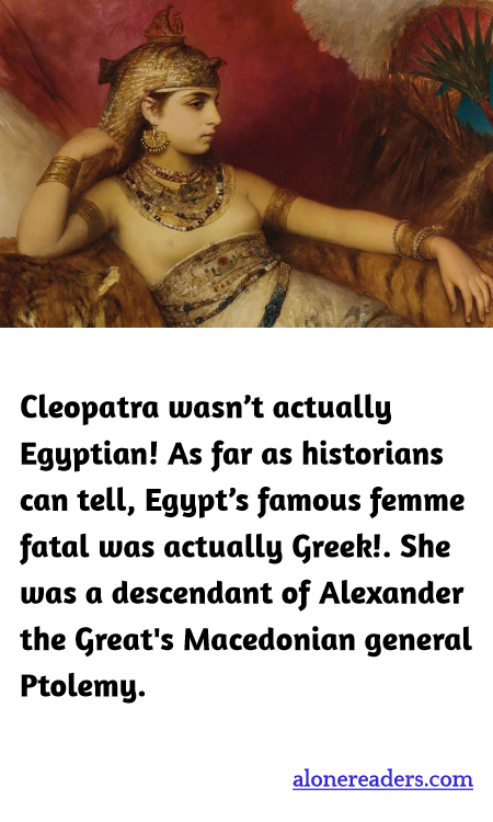 Cleopatra wasn’t actually Egyptian! As far as historians can tell, Egypt’s famous femme fatal was actually Greek!. She was a descendant of Alexander the Great's Macedonian general Ptolemy.