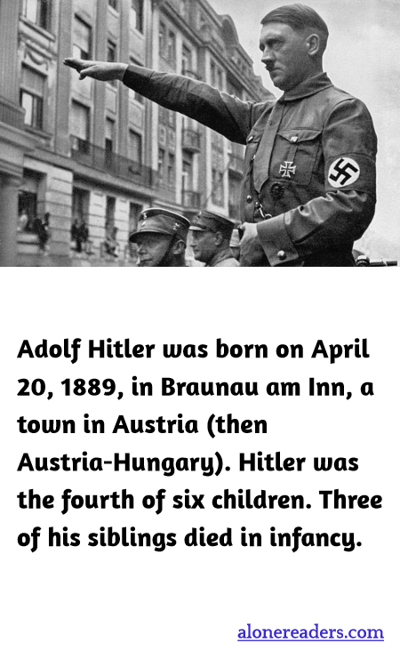 Adolf Hitler was born on April 20, 1889, in Braunau am Inn, a town in Austria (then Austria-Hungary). Hitler was the fourth of six children. Three of his siblings died in infancy.