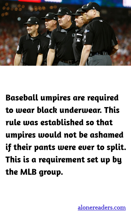 Baseball umpires are required to wear black underwear. This rule was established so that umpires would not be ashamed if their pants were ever to split. This is a requirement set up by the MLB group.