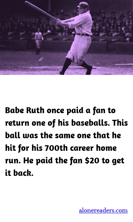 Babe Ruth once paid a fan to return one of his baseballs. This ball was the same one that he hit for his 700th career home run. He paid the fan $20 to get it back.