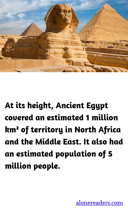 At its height, Ancient Egypt covered an estimated 1 million km² of territory in North Africa and the Middle East. It also had an estimated population of 5 million people.