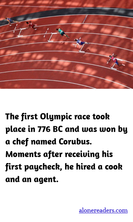 The first Olympic race took place in 776 BC and was won by a chef named Corubus. Moments after receiving his first paycheck, he hired a cook and an agent.