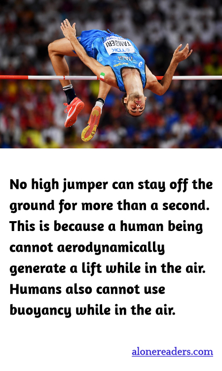No high jumper can stay off the ground for more than a second. This is because a human being cannot aerodynamically generate a lift while in the air. Humans also cannot use buoyancy while in the air.