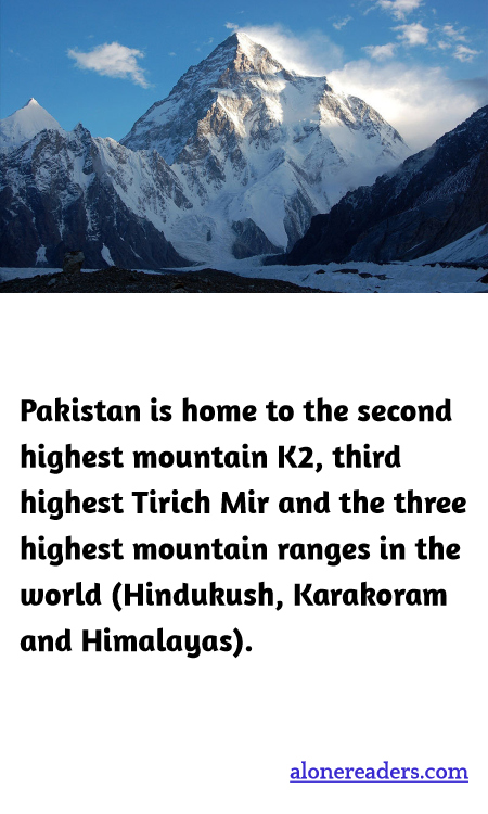 Pakistan is home to the second highest mountain K2, third highest Tirich Mir and the three highest mountain ranges in the world (Hindukush, Karakoram and Himalayas).