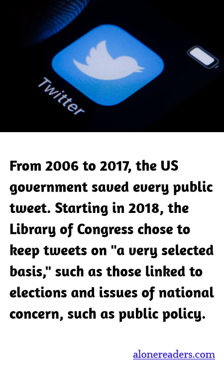 From 2006 to 2017, the US government saved every public tweet. Starting in 2018, the Library of Congress chose to keep tweets on "a very selected basis," such as those linked to elections and issues of national concern, such as public policy.