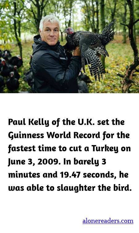 Paul Kelly of the U.K. set the Guinness World Record for the fastest time to cut a Turkey on June 3, 2009. In barely 3 minutes and 19.47 seconds, he was able to slaughter the bird.
