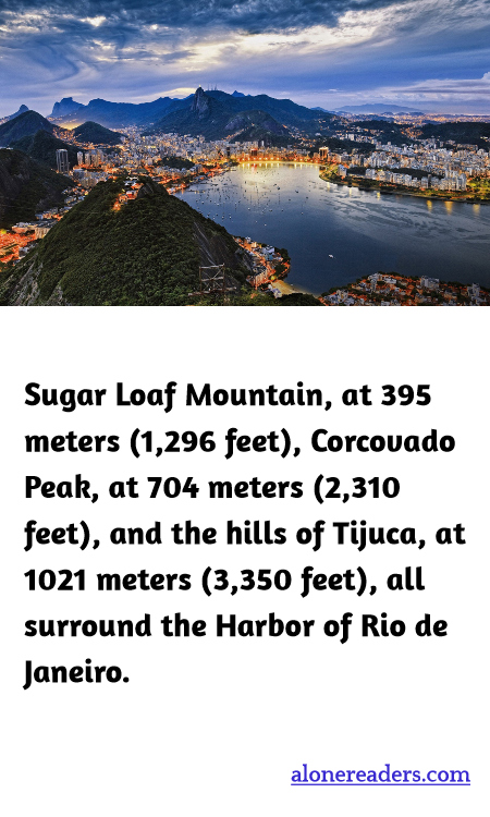 Sugar Loaf Mountain, at 395 meters (1,296 feet), Corcovado Peak, at 704 meters (2,310 feet), and the hills of Tijuca, at 1021 meters (3,350 feet), all surround the Harbor of Rio de Janeiro.
