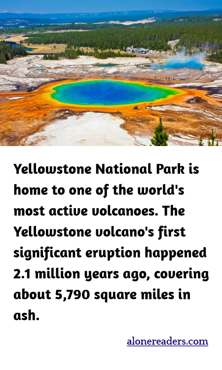 Yellowstone National Park is home to one of the world's most active volcanoes. The Yellowstone volcano's first significant eruption happened 2.1 million years ago, covering about 5,790 square miles in ash.