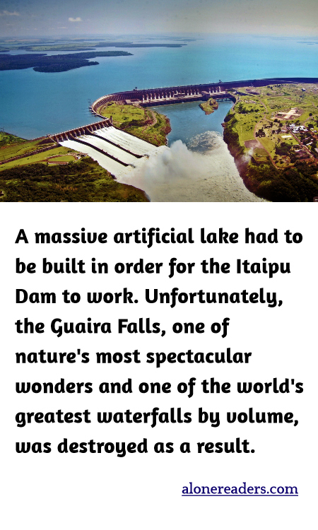 A massive artificial lake had to be built in order for the Itaipu Dam to work. Unfortunately, the Guaira Falls, one of nature's most spectacular wonders and one of the world's greatest waterfalls by volume, was destroyed as a result.