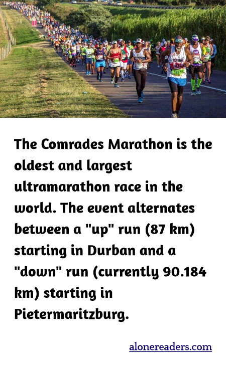 The Comrades Marathon is the oldest and largest ultramarathon race in the world. The event alternates between a "up" run (87 km) starting in Durban and a "down" run (currently 90.184 km) starting in Pietermaritzburg.